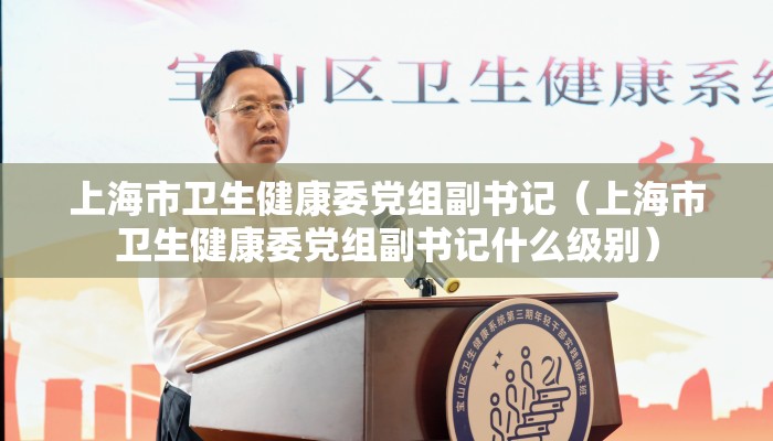 上海市卫生健康委党组副书记（上海市卫生健康委党组副书记什么级别）