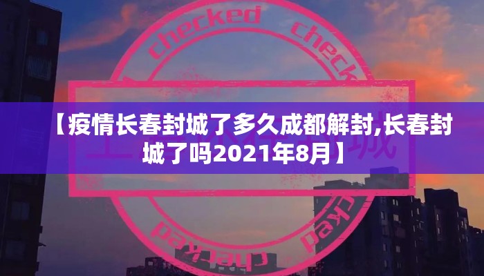 【疫情长春封城了多久成都解封,长春封城了吗2021年8月】