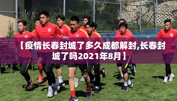 【疫情长春封城了多久成都解封,长春封城了吗2021年8月】