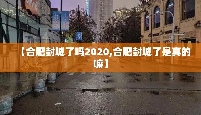 【合肥封城了吗2020,合肥封城了是真的嘛】
