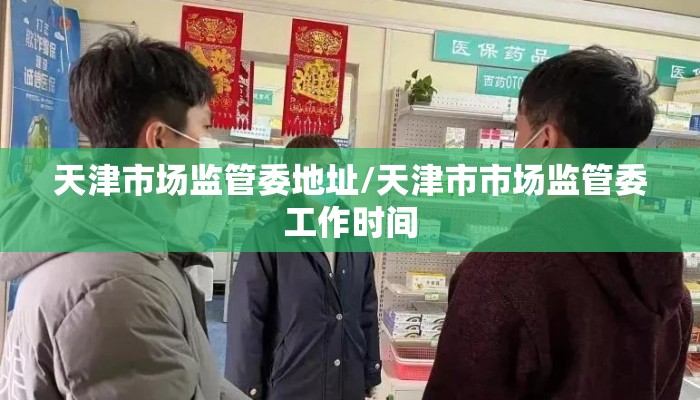 天津市场监管委地址/天津市市场监管委工作时间
