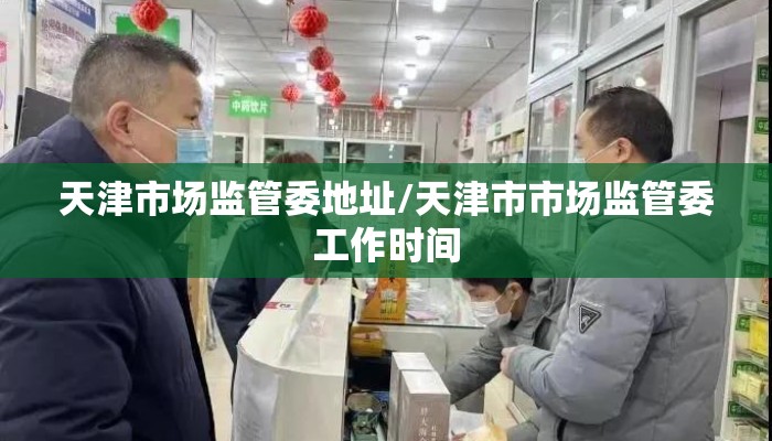 天津市场监管委地址/天津市市场监管委工作时间