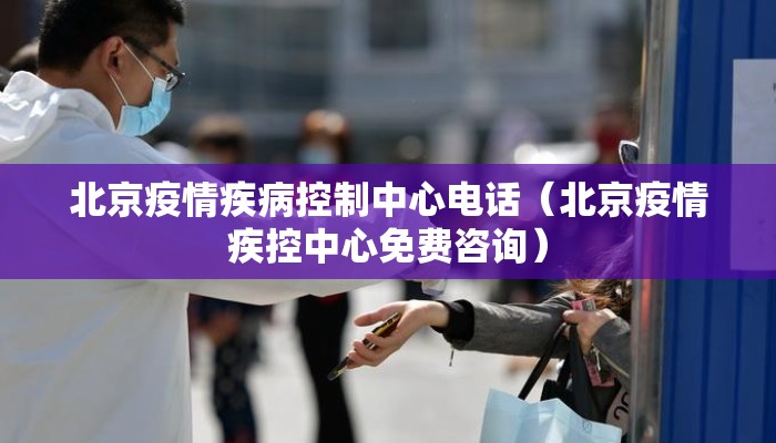 北京疫情疾病控制中心电话（北京疫情疾控中心免费咨询）
