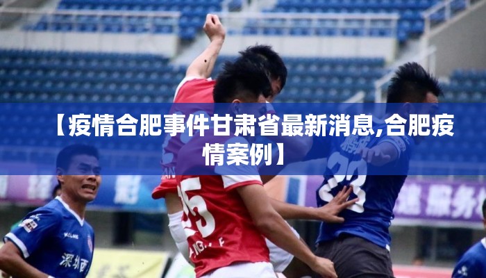 【疫情合肥事件甘肃省最新消息,合肥疫情案例】 【疫情合肥事件甘肃省最新消息,合肥疫情案例】