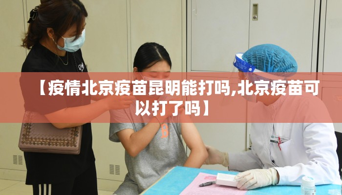 【疫情北京疫苗昆明能打吗,北京疫苗可以打了吗】