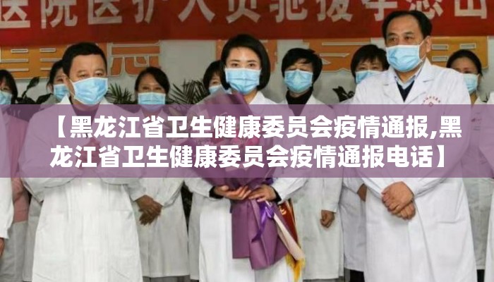【黑龙江省卫生健康委员会疫情通报,黑龙江省卫生健康委员会疫情通报电话】 【黑龙江省卫生健康委员会疫情通报,黑龙江省卫生健康委员会疫情通报电话】