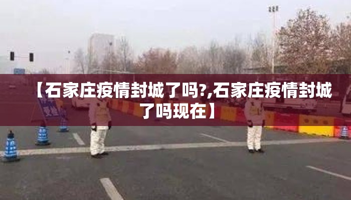 【石家庄疫情封城了吗?,石家庄疫情封城了吗现在】