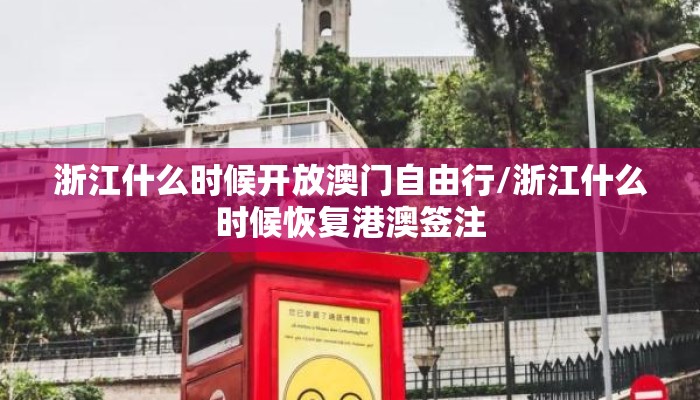 浙江什么时候开放澳门自由行/浙江什么时候恢复港澳签注