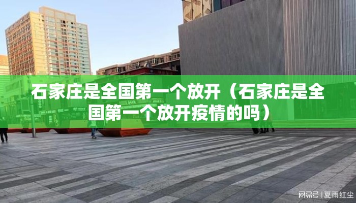 石家庄是全国第一个放开（石家庄是全国第一个放开疫情的吗）
