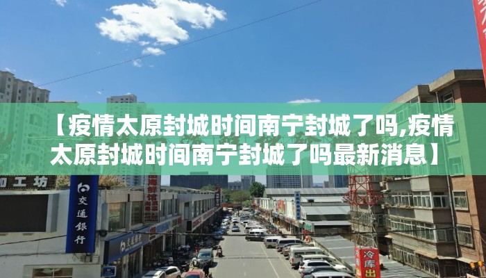 【疫情太原封城时间南宁封城了吗,疫情太原封城时间南宁封城了吗最新消息】