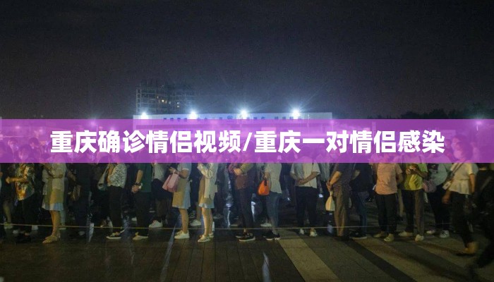 重庆确诊情侣视频/重庆一对情侣感染