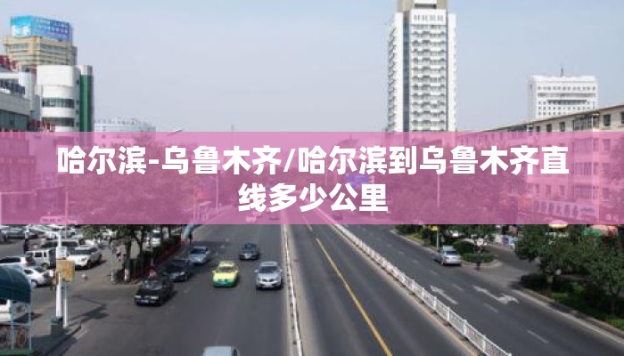 哈尔滨-乌鲁木齐/哈尔滨到乌鲁木齐直线多少公里