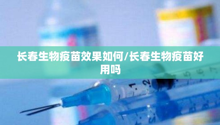 长春生物疫苗效果如何/长春生物疫苗好用吗