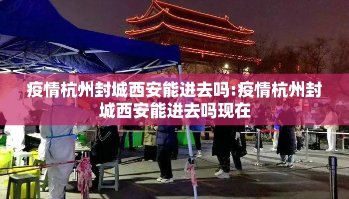 疫情杭州封城西安能进去吗:疫情杭州封城西安能进去吗现在
