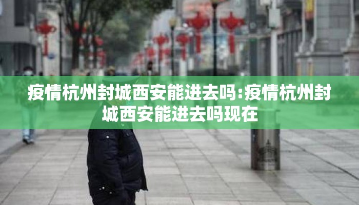 疫情杭州封城西安能进去吗:疫情杭州封城西安能进去吗现在