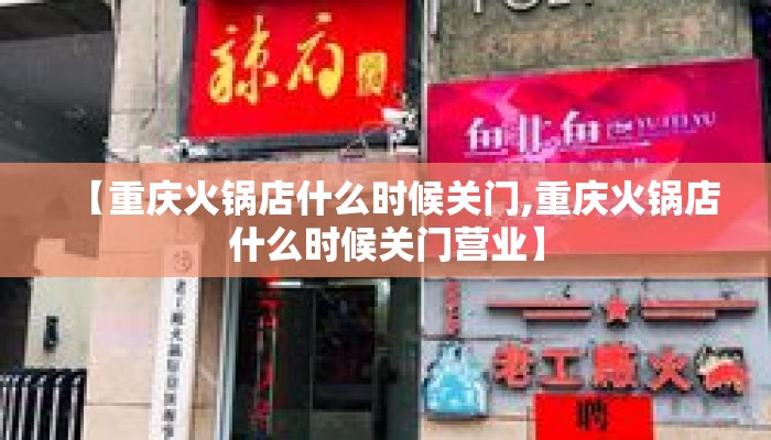 【重庆火锅店什么时候关门,重庆火锅店什么时候关门营业】