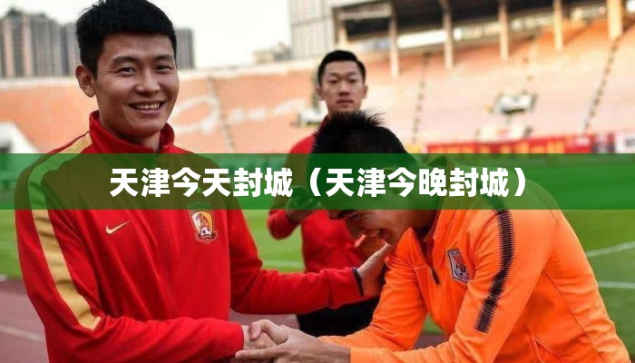 天津今天封城（天津今晚封城）