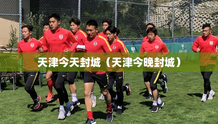 天津今天封城（天津今晚封城）