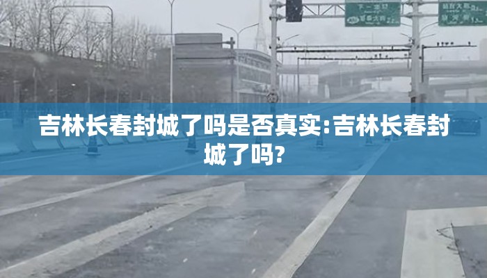 吉林长春封城了吗是否真实:吉林长春封城了吗?