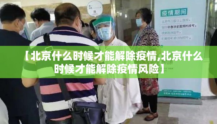 【北京什么时候才能解除疫情,北京什么时候才能解除疫情风险】