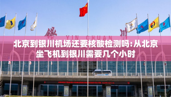北京到银川机场还要核酸检测吗:从北京坐飞机到银川需要几个小时