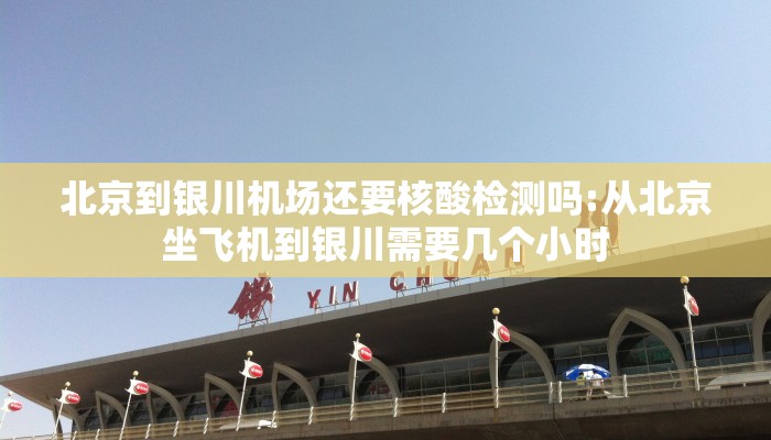 北京到银川机场还要核酸检测吗:从北京坐飞机到银川需要几个小时