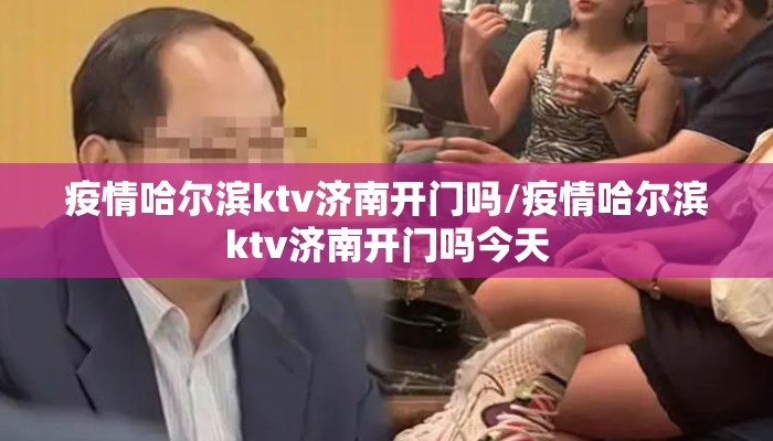 疫情哈尔滨ktv济南开门吗/疫情哈尔滨ktv济南开门吗今天