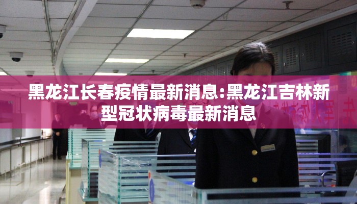 黑龙江长春疫情最新消息:黑龙江吉林新型冠状病毒最新消息