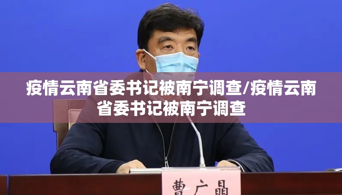 疫情云南省委书记被南宁调查/疫情云南省委书记被南宁调查