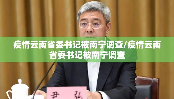 疫情云南省委书记被南宁调查/疫情云南省委书记被南宁调查
