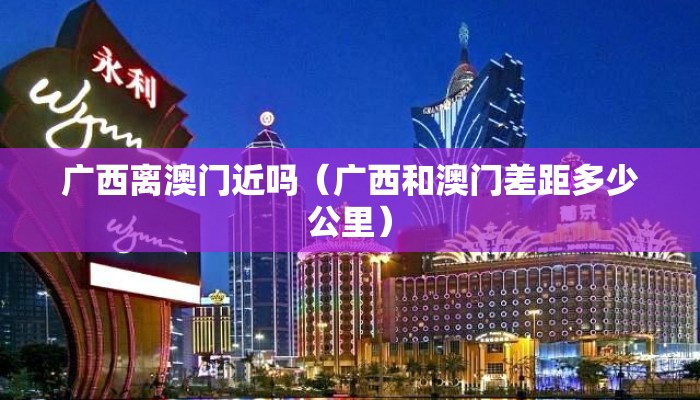 广西离澳门近吗（广西和澳门差距多少公里）