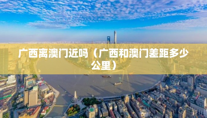 广西离澳门近吗（广西和澳门差距多少公里）