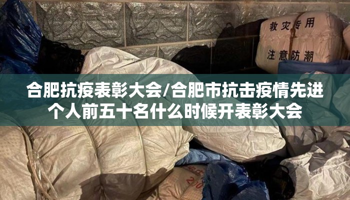 合肥抗疫表彰大会/合肥市抗击疫情先进个人前五十名什么时候开表彰大会