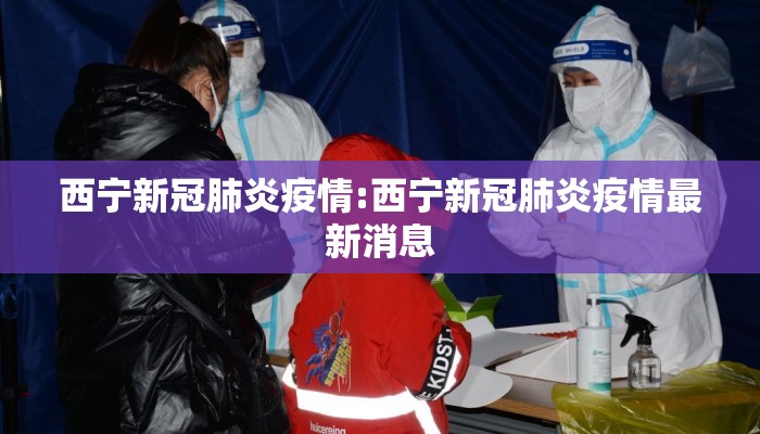 西宁新冠肺炎疫情:西宁新冠肺炎疫情最新消息