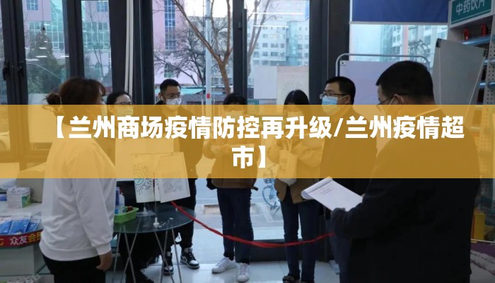 【兰州商场疫情防控再升级/兰州疫情超市】