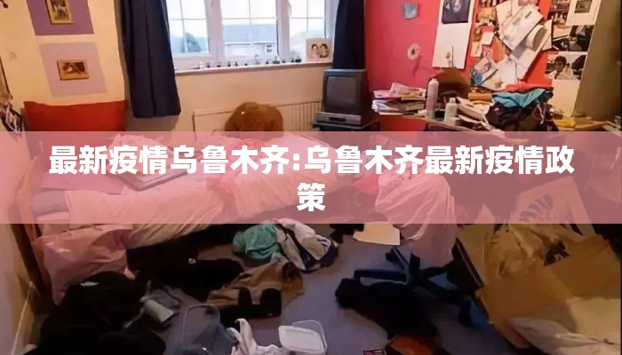 最新疫情乌鲁木齐:乌鲁木齐最新疫情政策