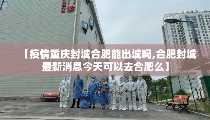 【疫情重庆封城合肥能出城吗,合肥封城最新消息今天可以去合肥么】