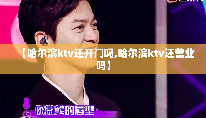【哈尔滨ktv还开门吗,哈尔滨ktv还营业吗】