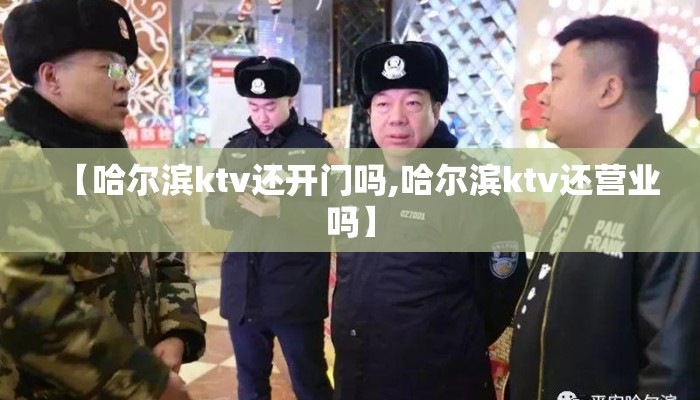 【哈尔滨ktv还开门吗,哈尔滨ktv还营业吗】