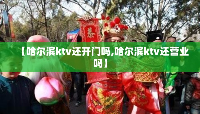 【哈尔滨ktv还开门吗,哈尔滨ktv还营业吗】