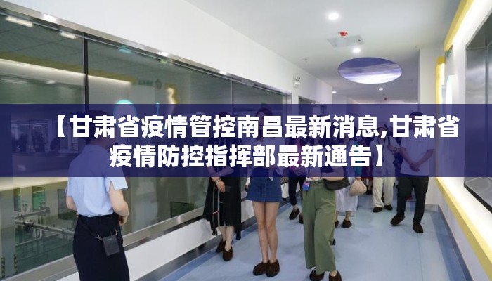 【甘肃省疫情管控南昌最新消息,甘肃省疫情防控指挥部最新通告】