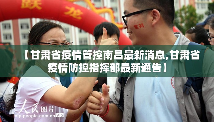 【甘肃省疫情管控南昌最新消息,甘肃省疫情防控指挥部最新通告】