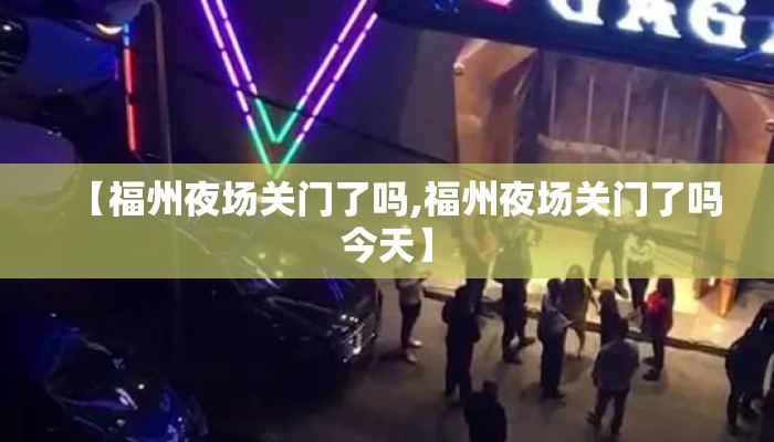 【福州夜场关门了吗,福州夜场关门了吗今天】