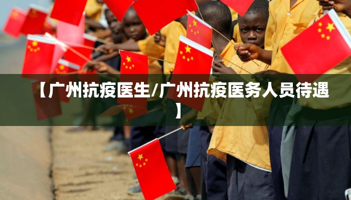 【广州抗疫医生/广州抗疫医务人员待遇】