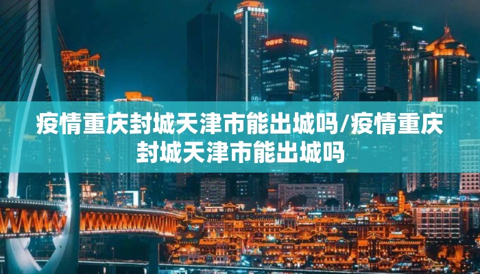 疫情重庆封城天津市能出城吗/疫情重庆封城天津市能出城吗