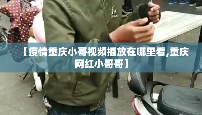 【疫情重庆小哥视频播放在哪里看,重庆网红小哥哥】