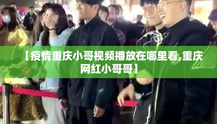 【疫情重庆小哥视频播放在哪里看,重庆网红小哥哥】