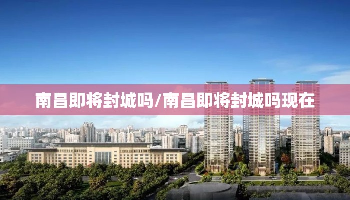 南昌即将封城吗/南昌即将封城吗现在