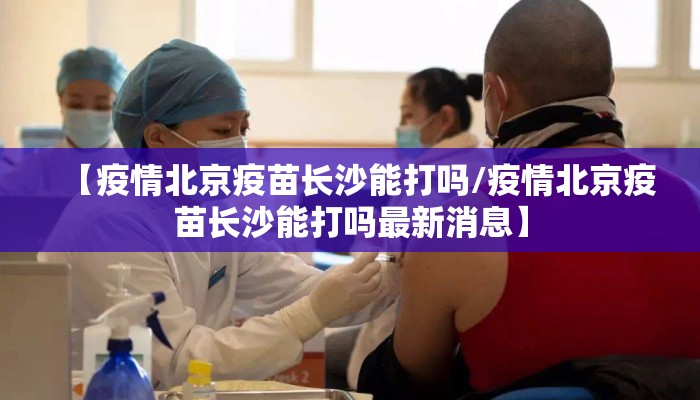 【疫情北京疫苗长沙能打吗/疫情北京疫苗长沙能打吗最新消息】