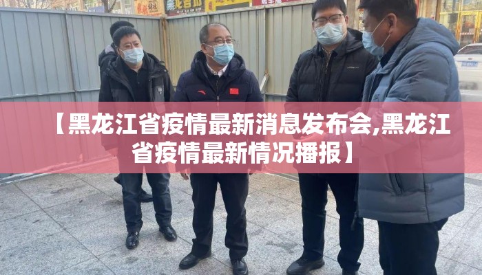 【黑龙江省疫情最新消息发布会,黑龙江省疫情最新情况播报】